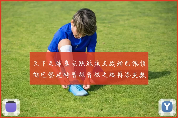 天下足球盘点欧冠焦点战姆巴佩领衔巴黎逆转晋级晋级之路再添变数